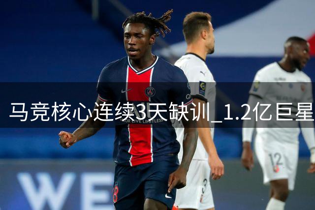 马竞核心连续3天缺训 1.2亿巨星转投巴萨梦碎